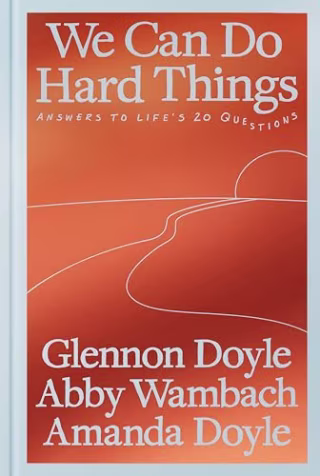 "We Can Do Hard Things: Answers to Life's 20 Questions" by Glennon Doyle, Abby Wambach and Amanda Doyle