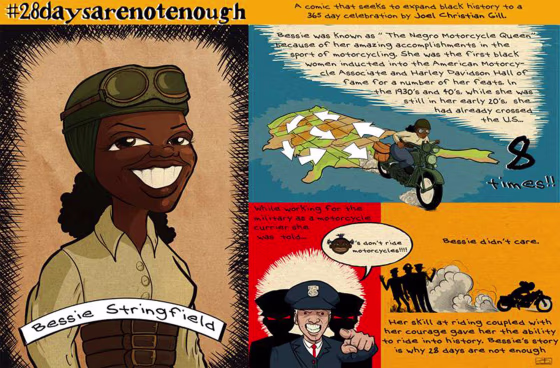 Bessie Stringfield, "The Negro Motorcycle Queen" 
In the early 1930's and '40's Bessie travelled the United States on a motorcycle and became the first African-American woman to be admitted into the American Motorcycle Association Hall of Fame and the Harley Davidson Hall of Fame.  She was a motorcycle carrier, she was married 6 times, she was just the basic adventurer. Bessie would go on "penny tours" -- she would throw a penny on a map and when it would land on a place, that's where she would go. If she ran out of money she would perform bike tricks at arenas. This was a time when not only were women not allowed to drive motorcycles, but black women were not even really allowed to drive motorcycles.
