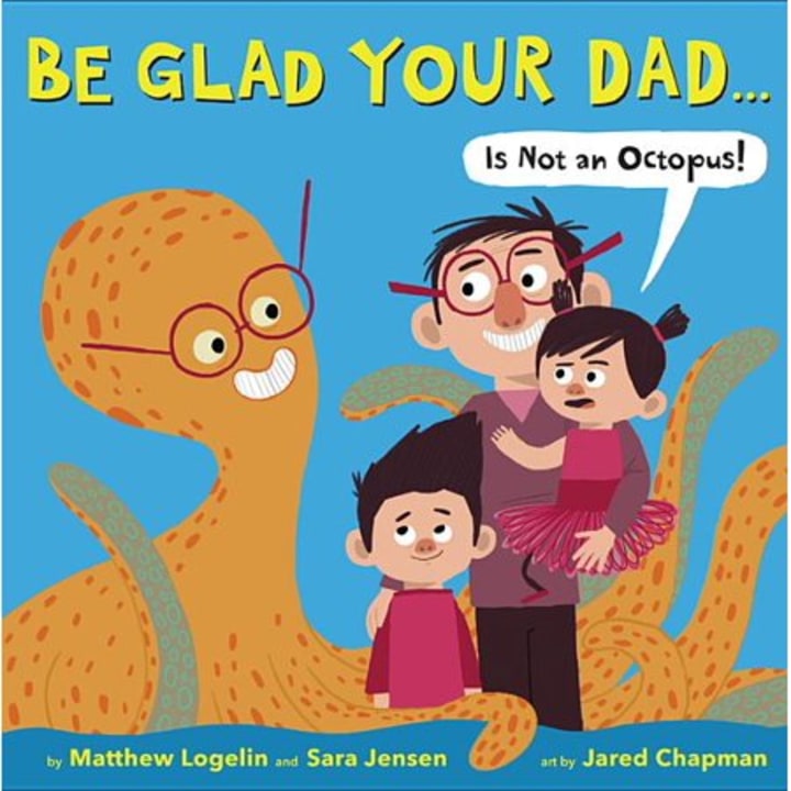 &quot;Be Glad Your Dad...(Is Not an Octopus!)&quot; by  Matthew Logelin, Sara Jensen, Jared Chapman