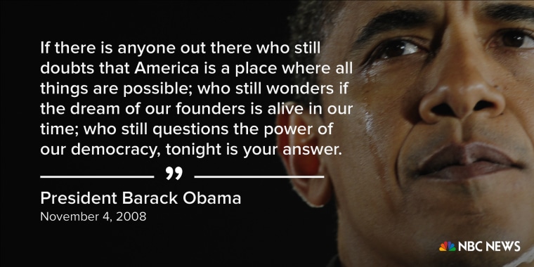 "If there is anyone out there who still doubts that America is a place where all things are possible; who still wonders if the dream of our founders is alive in our time; who still questions the power of our democracy, tonight is your answer." (November 4
