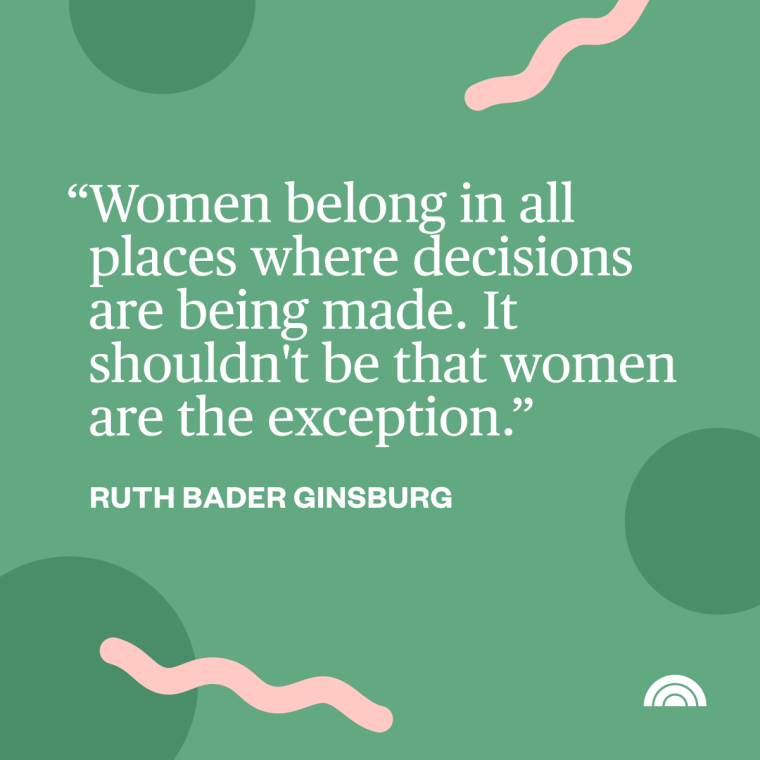 Women's History Month Quotes - "Women belong in all places where decisions are being made. It shouldn't be that women are the exception." —Ruth Bader Ginsburg, U.S. Supreme Court justice