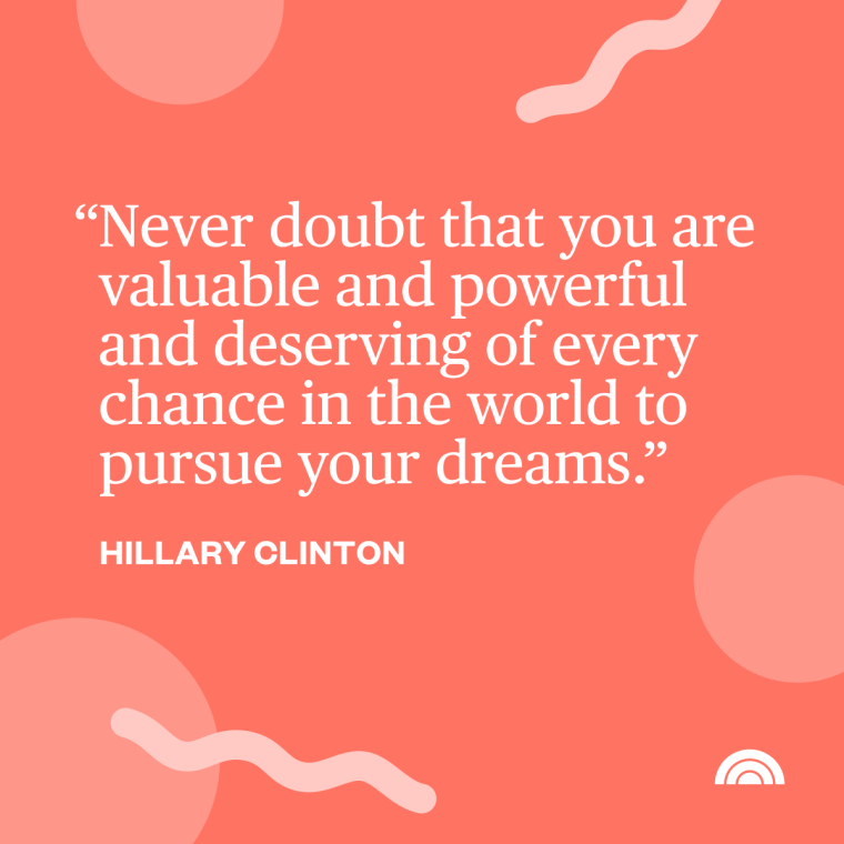 Women's History Month Quotes - "Never doubt that you are valuable and powerful and deserving of every chance in the world to pursue your dreams." —Hillary Clinton, 