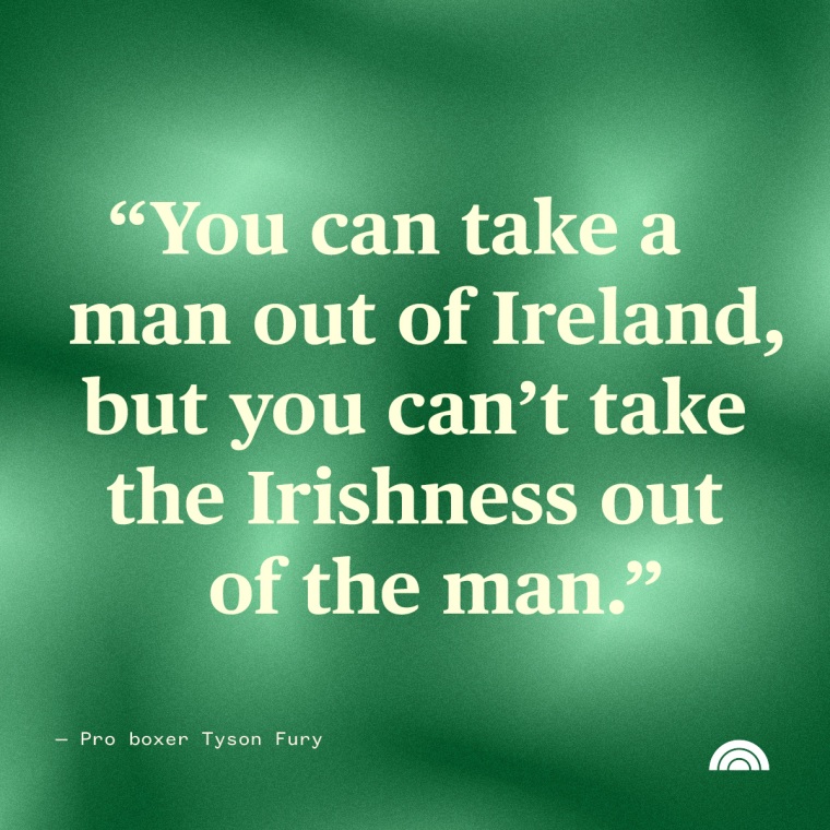 St. Patrick's Day Quotes - "You can take a man out of Ireland, but you can’t take the Irishness out of the man.” — Pro boxer Tyson Fury